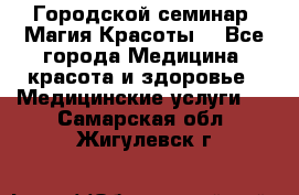 Городской семинар “Магия Красоты“ - Все города Медицина, красота и здоровье » Медицинские услуги   . Самарская обл.,Жигулевск г.